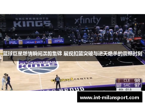 篮球巨星燃情瞬间混剪集锦 展现扣篮突破与逆天绝杀的震撼时刻