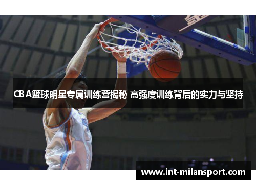 CBA篮球明星专属训练营揭秘 高强度训练背后的实力与坚持