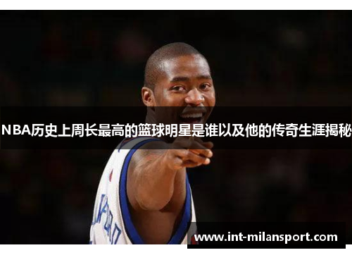 NBA历史上周长最高的篮球明星是谁以及他的传奇生涯揭秘