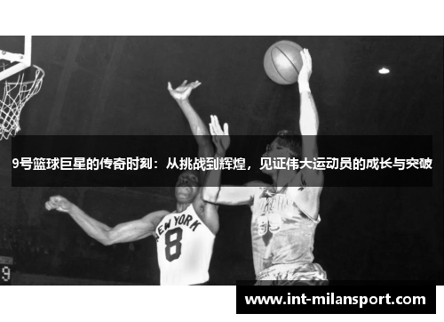 9号篮球巨星的传奇时刻：从挑战到辉煌，见证伟大运动员的成长与突破