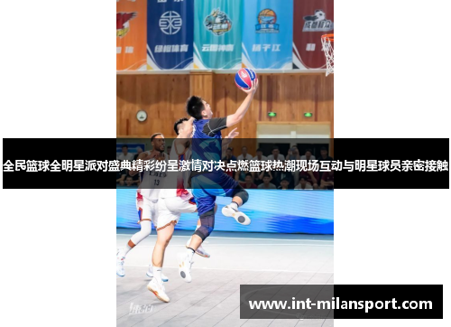 全民篮球全明星派对盛典精彩纷呈激情对决点燃篮球热潮现场互动与明星球员亲密接触