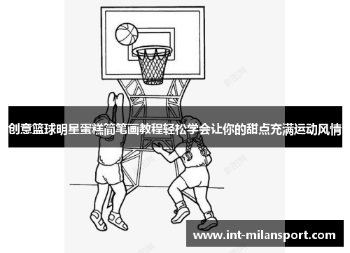 创意篮球明星蛋糕简笔画教程轻松学会让你的甜点充满运动风情