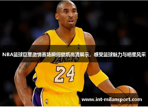 NBA篮球巨星激情赛场瞬间壁纸高清展示，感受篮球魅力与明星风采