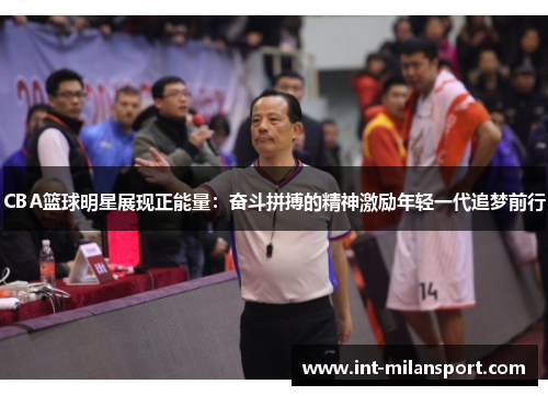 CBA篮球明星展现正能量：奋斗拼搏的精神激励年轻一代追梦前行