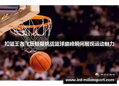 扣篮王者飞跃极限挑战篮球巅峰瞬间展现运动魅力