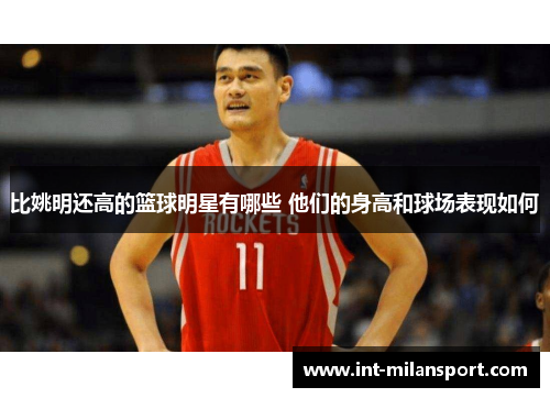 比姚明还高的篮球明星有哪些 他们的身高和球场表现如何