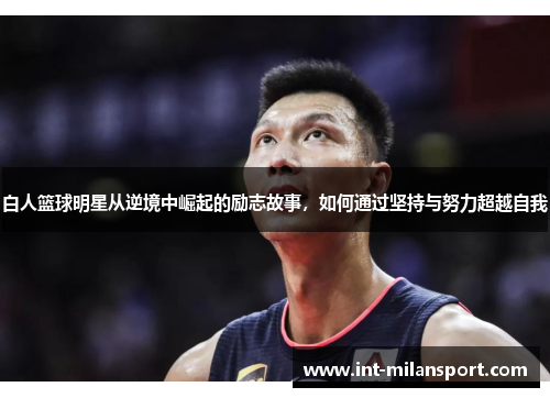 白人篮球明星从逆境中崛起的励志故事，如何通过坚持与努力超越自我