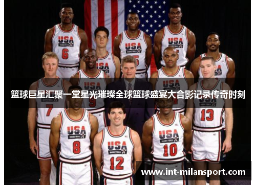 篮球巨星汇聚一堂星光璀璨全球篮球盛宴大合影记录传奇时刻