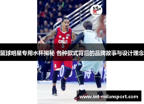 篮球明星专用水杯揭秘 各种款式背后的品牌故事与设计理念