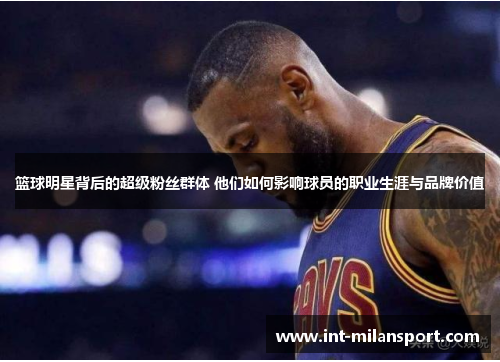 篮球明星背后的超级粉丝群体 他们如何影响球员的职业生涯与品牌价值