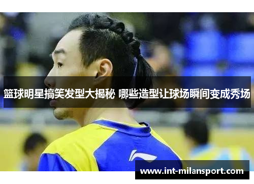 篮球明星搞笑发型大揭秘 哪些造型让球场瞬间变成秀场