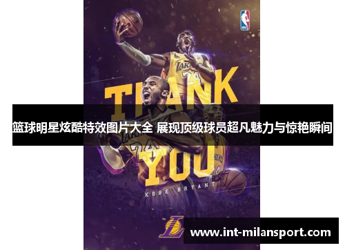 篮球明星炫酷特效图片大全 展现顶级球员超凡魅力与惊艳瞬间