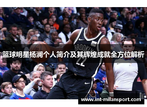篮球明星杨澜个人简介及其辉煌成就全方位解析