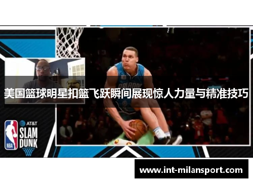 美国篮球明星扣篮飞跃瞬间展现惊人力量与精准技巧
