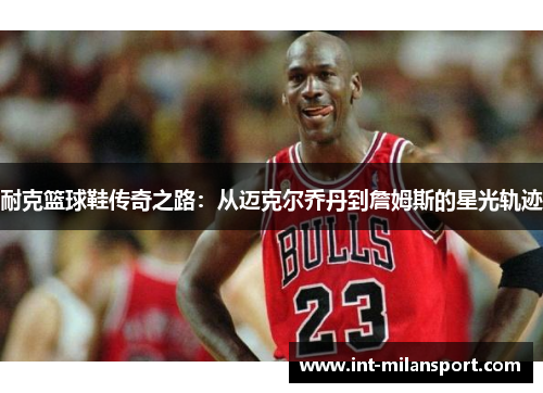 耐克篮球鞋传奇之路：从迈克尔乔丹到詹姆斯的星光轨迹