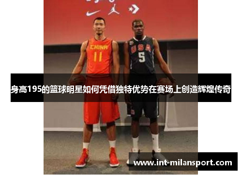 身高195的篮球明星如何凭借独特优势在赛场上创造辉煌传奇