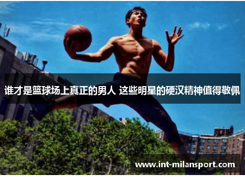 谁才是篮球场上真正的男人 这些明星的硬汉精神值得敬佩