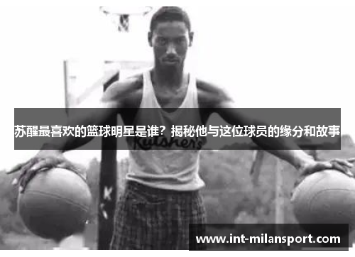 苏醒最喜欢的篮球明星是谁？揭秘他与这位球员的缘分和故事