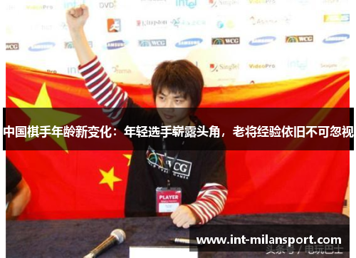 中国棋手年龄新变化：年轻选手崭露头角，老将经验依旧不可忽视