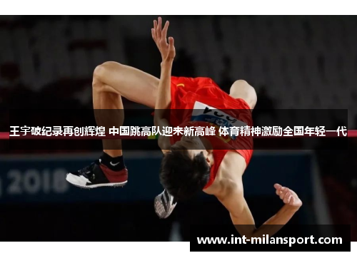 王宇破纪录再创辉煌 中国跳高队迎来新高峰 体育精神激励全国年轻一代