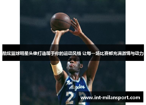 酷炫篮球明星头像打造属于你的运动风格 让每一场比赛都充满激情与动力