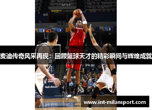 麦迪传奇风采再现：回顾篮球天才的精彩瞬间与辉煌成就