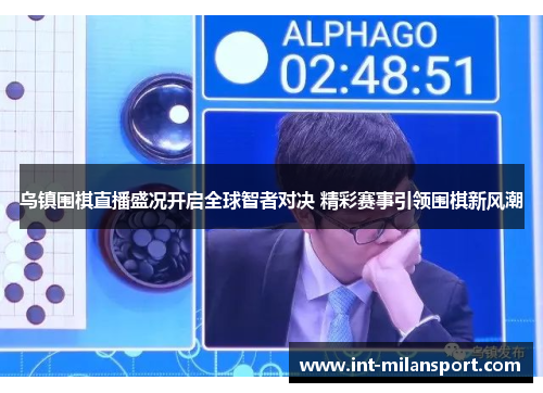 乌镇围棋直播盛况开启全球智者对决 精彩赛事引领围棋新风潮