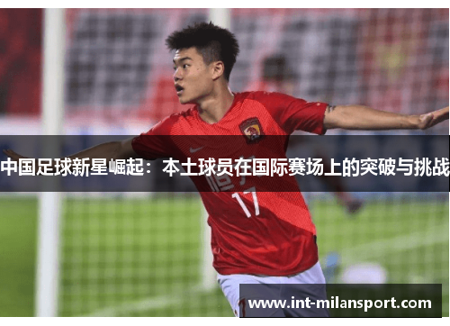 中国足球新星崛起：本土球员在国际赛场上的突破与挑战
