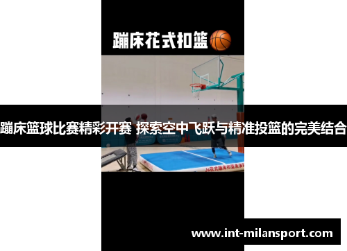 蹦床篮球比赛精彩开赛 探索空中飞跃与精准投篮的完美结合